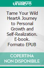 Tame Your Wild HeartA Journey to Personal Growth and Self-Realization. E-book. Formato EPUB ebook