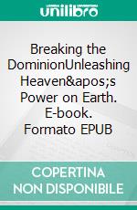 Breaking the DominionUnleashing Heaven's Power on Earth. E-book. Formato EPUB ebook