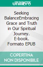 Seeking BalanceEmbracing Grace and Truth in Our Spiritual Journey. E-book. Formato EPUB ebook