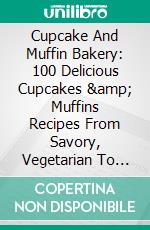 Cupcake And Muffin Bakery: 100 Delicious Cupcakes &amp;amp; Muffins Recipes From Savory, Vegetarian To Vegan. E-book. Formato EPUB ebook