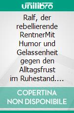 Ralf, der rebellierende RentnerMit Humor und Gelassenheit gegen den Alltagsfrust im Ruhestand. E-book. Formato EPUB ebook