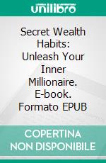 Secret Wealth Habits: Unleash Your Inner Millionaire. E-book. Formato EPUB ebook