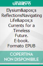 Elysium's ReflectionsNavigating Life's Currents for a Timeless Future. E-book. Formato EPUB ebook