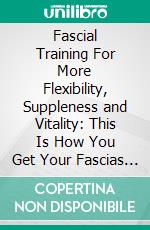 Fascial Training For More Flexibility, Suppleness and Vitality: This Is How You Get Your Fascias Into Top Form! (10 Minutes Fascia Workout For Home). E-book. Formato EPUB ebook