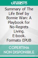 Summary of The Life Brief by Bonnie Wan: A Playbook for No-Regrets Living. E-book. Formato EPUB ebook