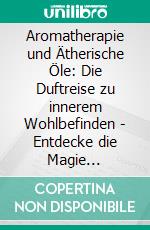 Aromatherapie und Ätherische Öle: Die Duftreise zu innerem Wohlbefinden - Entdecke die Magie natürlicher Düfte für Körper und Geist. E-book. Formato EPUB ebook