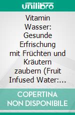 Vitamin Wasser: Gesunde Erfrischung mit Früchten und Kräutern zaubern (Fruit Infused Water: Genussvolle Aroma-Wasser Rezepte für vitalisierende Detox-Getränke zum selber machen). E-book. Formato EPUB ebook