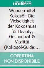 Wundermittel Kokosöl: Die Vielseitigkeit der Kokosnuss für Beauty, Gesundheit & Vitalität (Kokosöl-Guide: Ein wahrer Allrounder für Haut, Haare, Gesichts- und Zahnpflege sowie Gesundheit & Ernährung). E-book. Formato EPUB ebook