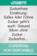 Zuckerfreie Ernährung: Süßes Ade! (Ohne Zucker geht’s auch: Gesund leben ohne Zucker - Zuckerfrei durchstarten mit der 14 Tage Challenge). E-book. Formato EPUB ebook