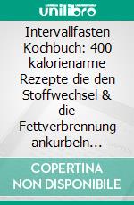 Intervallfasten Kochbuch: 400 kalorienarme Rezepte die den Stoffwechsel & die Fettverbrennung ankurbeln (Intermittierendes Fasten: Gesund abnehmen mit der 16:8 oder 5:2 Methode - effektiv & schnell). E-book. Formato EPUB ebook