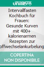 Intervallfasten Kochbuch für Frauen: Gesunde Kurven mit 400+ kalorienarmen Rezepten zur Stoffwechselankurbelung und effektiven Fettverbrennung (16:8 oder 5:2 Methode). E-book. Formato EPUB ebook
