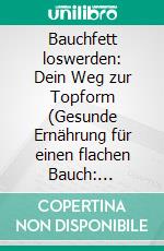 Bauchfett loswerden: Dein Weg zur Topform (Gesunde Ernährung für einen flachen Bauch: Natürliche Wege Bauchfett zu verlieren &amp; Stoffwechsel beschleunigen - effektiv, nachhaltig &amp; schnell). E-book. Formato EPUB ebook