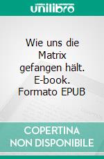Wie uns die Matrix gefangen hält. E-book. Formato EPUB ebook