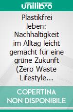 Plastikfrei leben: Nachhaltigkeit im Alltag leicht gemacht für eine grüne Zukunft (Zero Waste Lifestyle Guide mit praktischen Tipps und Tricks für ein plastikfreies Leben). E-book. Formato EPUB ebook
