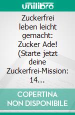 Zuckerfrei leben leicht gemacht: Zucker Ade! (Starte jetzt deine Zuckerfrei-Mission: 14 Tage-Ernährungs-Challenge mit genussvollen zuckerfreien Rezepten und Nährwertangaben). E-book. Formato EPUB ebook