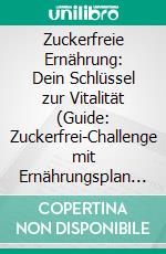 Zuckerfreie Ernährung: Dein Schlüssel zur Vitalität (Guide: Zuckerfrei-Challenge mit Ernährungsplan und gesunden Rezepten inkl. Nährwertangaben). E-book. Formato EPUB ebook