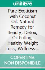 Pure Exoticism with Coconut Oil: Natural Remedy for Beauty, Detox, Oil Pulling, Healthy Weight Loss, Wellness &amp; Co.. E-book. Formato EPUB ebook