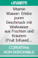Vitamin Wasser: Erlebe puren Geschmack mit Vitalwasser aus Früchten und Kräutern (Fruit Infused Water: Genussvolle Aroma-Wasser Rezepte für vitalisierende Detox-Getränke zum selber machen). E-book. Formato EPUB ebook