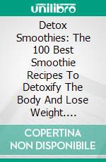 Detox Smoothies: The 100 Best Smoothie Recipes To Detoxify The Body And Lose Weight. E-book. Formato EPUB ebook