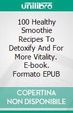 100 Healthy Smoothie Recipes To Detoxify And For More Vitality. E-book. Formato EPUB ebook