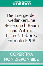 Die Energie der GedankenEine Reise durch Raum und Zeit mit E=mc². E-book. Formato EPUB ebook