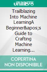 Trailblazing Into Machine LearningA Beginner's Guide to Crafting Machine  Learning Systems By Tasrif Nur Himel And All Asmoule Chowdhary. E-book. Formato Mobipocket ebook