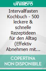 Intervallfasten Kochbuch - 500 leckere & schnelle Rezeptideen für den Alltag (Effektiv Abnehmen mit Intermittierendes Fasten: Stoffwechsel boosten & Fettverbrennung ankurbeln - 16:8 oder 5:2 Methode). E-book. Formato EPUB ebook