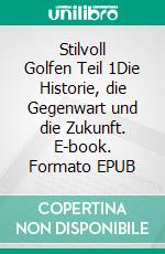 Stilvoll Golfen Teil 1Die Historie, die Gegenwart und die Zukunft. E-book. Formato EPUB ebook