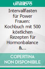 Intervallfasten für Power Frauen: Kochbuch mit 500 köstlichen Rezepten für Hormonbalance &amp; Wohlfühlgewicht - Effektiv Abnehmen mit 16:8 &amp; 5:2 Methode!. E-book. Formato EPUB ebook