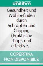 Gesundheit und Wohlbefinden durch Schröpfen und Cupping (Praktische Tipps und effektive Techniken für Anti-Aging, Entgiftung, Faszienlockerung, Immunstärkung, Muskelentspannung und Schmerzlinderung). E-book. Formato EPUB ebook
