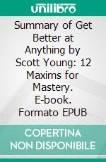 Summary of Get Better at Anything by Scott Young: 12 Maxims for Mastery. E-book. Formato EPUB ebook