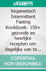 Veganistisch Intermittent Fasting Kookboek: 150+ gezonde en heerlijke recepten om dagelijks van te genieten in de veganistische keuken. E-book. Formato EPUB ebook