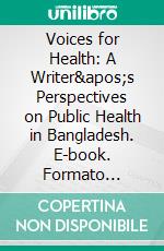 Voices for Health:  A Writer's Perspectives on Public Health in Bangladesh. E-book. Formato Mobipocket ebook