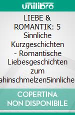 LIEBE & ROMANTIK: 5 Sinnliche Kurzgeschichten - Romantische Liebesgeschichten zum DahinschmelzenSinnliche & Romantische Geschichten für Frauen, Leidenschaftliche Stimmung, Knisternde Gefühle. E-book. Formato EPUB ebook