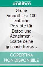 Grüne Smoothies: 100 einfache Rezepte für Detox und Abnehmen - Starte deine gesunde Reise mit leckeren Powerdrinks!. E-book. Formato EPUB ebook