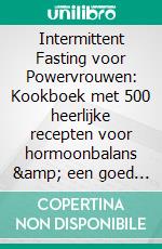 Intermittent Fasting voor Powervrouwen: Kookboek met 500 heerlijke recepten voor hormoonbalans &amp; een goed gewicht - effectief afvallen met de 16:8 &amp; 5:2 methode!. E-book. Formato EPUB ebook