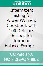 Intermittent Fasting for Power Women: Cookbook with 500 Delicious Recipes for Hormone Balance &amp; Feel-Good Weight - Effective Weight Loss with 16:8 &amp; 5:2 Methods!. E-book. Formato EPUB ebook