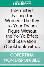 Intermittent Fasting for Women: The Key to Your Dream Figure Without the Yo-Yo Effect and Starvation (Cookbook with 500+ Low-Calorie Recipes to Burn Fat - Healthy Weight Loss with 16:8 / 5:2). E-book. Formato EPUB ebook
