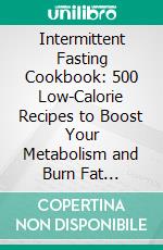 Intermittent Fasting Cookbook: 500 Low-Calorie Recipes to Boost Your Metabolism and Burn Fat (Intermittent Fasting Made Easy: Healthy Weight Loss with 16:8 or 5:2 - Effective and Sustainable!). E-book. Formato EPUB ebook