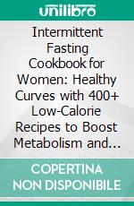 Intermittent Fasting Cookbook for Women: Healthy Curves with 400+ Low-Calorie Recipes to Boost Metabolism and Burn Fat Effectively (16:8 or 5:2 Method). E-book. Formato EPUB ebook