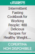 Intermittent Fasting Cookbook for Working People: 400 Delicious Recipes for Healthy Weight Loss Using the 16:8 or 5:2 Method, Including Nutritional Information - Effective, Sustainable and Quick. E-book. Formato EPUB ebook