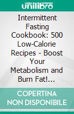 Intermittent Fasting Cookbook: 500 Low-Calorie Recipes - Boost Your Metabolism and Burn Fat! (Intermittent Fasting Made Easy: Healthy Weight Loss with 16:8 or 5:2 - Effective and Sustainable!). E-book. Formato EPUB ebook