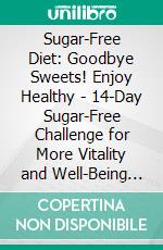 Sugar-Free Diet: Goodbye Sweets! Enjoy Healthy - 14-Day Sugar-Free Challenge for More Vitality and Well-Being (Guide: Sugar-Free Diet Tips &amp; Sugar-Free Recipes for a Healthy Diet Without Sugar). E-book. Formato EPUB ebook