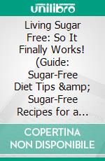 Living Sugar Free: So It Finally Works! (Guide: Sugar-Free Diet Tips &amp; Sugar-Free Recipes for a Healthy Diet Without Sugar). E-book. Formato EPUB ebook