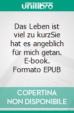 Das Leben ist viel zu kurzSie hat es angeblich für mich getan. E-book. Formato EPUB ebook