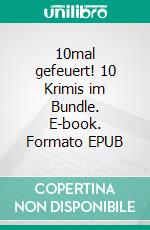 10mal gefeuert! 10 Krimis im Bundle. E-book. Formato EPUB ebook