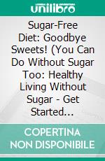 Sugar-Free Diet: Goodbye Sweets! (You Can Do Without Sugar Too: Healthy Living Without Sugar - Get Started Sugar-Free with the 14-Day Challenge). E-book. Formato EPUB ebook