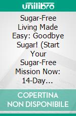Sugar-Free Living Made Easy: Goodbye Sugar! (Start Your Sugar-Free Mission Now: 14-Day Nutrition Challenge with Delicious Sugar-Free Recipes and Nutritional Information). E-book. Formato EPUB ebook