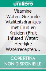 Vitamine Water: Gezonde Vitaliteitsdrankjes met Fruit en Kruiden (Fruit Infused Water: Heerlijke Waterrecepten met Smaakjes om Zelf Vitale Detoxdrankjes te Maken). E-book. Formato EPUB ebook