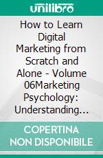 How to Learn Digital Marketing from Scratch and Alone - Volume 06Marketing Psychology: Understanding Consumer Behavior. E-book. Formato EPUB ebook